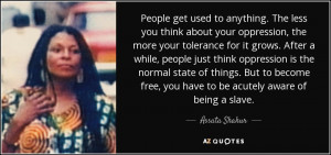 ... free, you have to be acutely aware of being a slave. - Assata Shakur