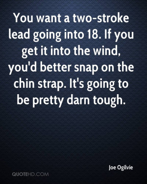 You want a two-stroke lead going into 18. If you get it into the wind ...