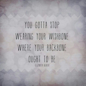 You gotta stop wearing your wishbone where your backbone ought to be.