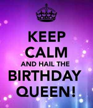 KEEP CALM AND HAIL THE BIRTHDAY QUEEN!