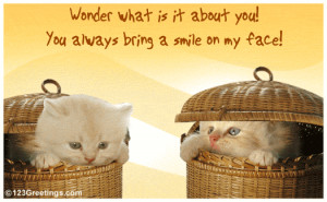... for your friend/ loved one to say that he/ she always makes you smile