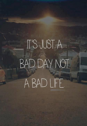 Its just a bad day, not a bad life.