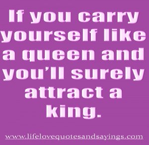 If you carry yourself like a queen and you’ll surely attract a king ...
