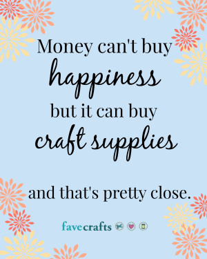 Money can t buy happiness but it can buy craft supplies and that