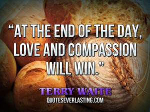 ... the end of the day, love and compassion will win.” — Terry Waite