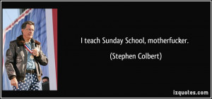 teach Sunday School, motherfucker. - Stephen Colbert