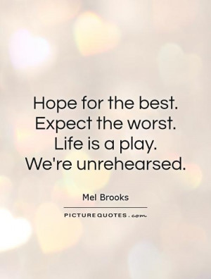 Hope for the best. Expect the worst. Life is a play. We're unrehearsed ...