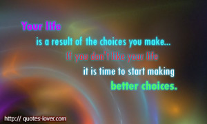 Your life is a result of the choices you make... If you don't like ...