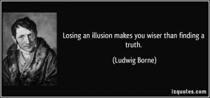 ... an illusion makes you wiser than finding a truth. - Ludwig Borne