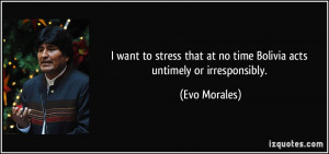 ... that at no time Bolivia acts untimely or irresponsibly. - Evo Morales