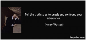 ... truth so as to puzzle and confound your adversaries. - Henry Wotton