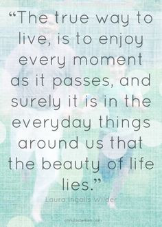 Laura Ingalls Wilder #quote about the beauty of life. This really sums ...