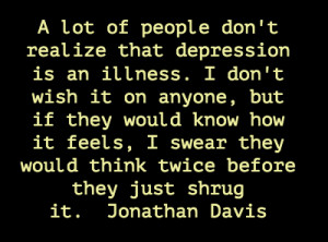 lot of people don't realize that depression is an illness. I don't ...
