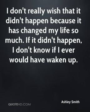 don't really wish that it didn't happen because it has changed my ...