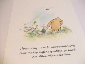 ... to have something that makes saying goodbye so hard.” – A.A. Milne