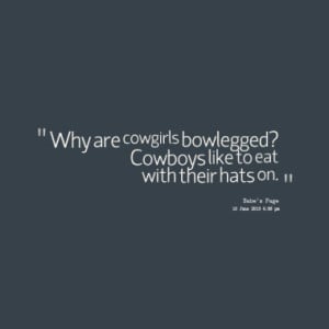 Why are cowgirls bowlegged? Cowboys like to eat with their hats on.