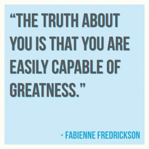 The truth about you is that you are easily capable of greatness.