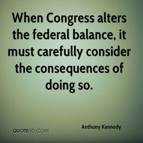 Anthony Kennedy - When Congress alters the federal balance, it must ...