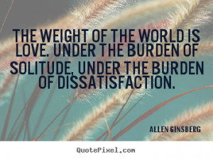 The weight of the world is love. Under the burden of solitude, under ...