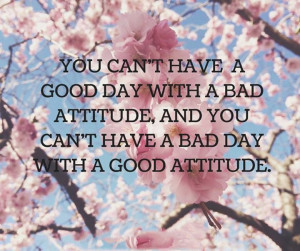 can't have a good day with a bad attitude, and you can't have a bad ...