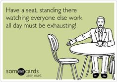 Have a seat, standing there watching everyone else work all day must ...