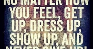 No matter how you feel, get up, dress up, show up, and never give up!