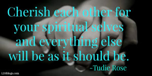 Cherish each other for our spiritual selves and everything else will ...