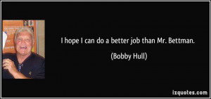 hope I can do a better job than Mr. Bettman. - Bobby Hull