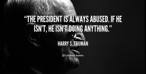 The President is always abused. If he isn't, he isn't doing anything ...