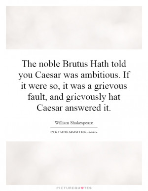 The noble Brutus Hath told you Caesar was ambitious. If it were so, it ...