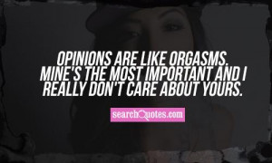 Opinions are like orgasms. Mine's the most important and I really don ...