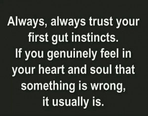 Gut is usually true.... My mom told me this when I was pretty young ...