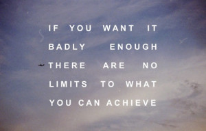 ... you want it badly enough there are no limits to what you can achieve