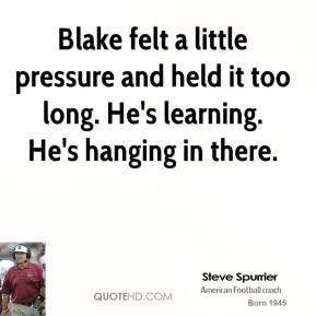 Blake felt a little pressure and held it too long. He's learning. He's ...