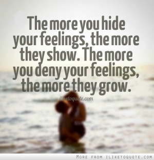 your feelings, the more they show. The more you deny your feelings ...