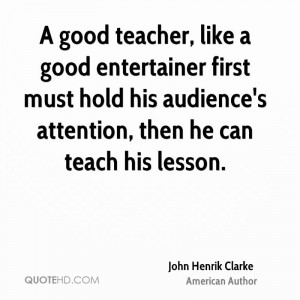 good teacher, like a good entertainer first must hold his audience's ...