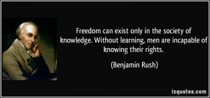 ... learning, men are incapable of knowing their rights. - Benjamin Rush