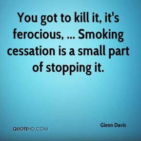 You got to kill it, it's ferocious, ... Smoking cessation is a small ...