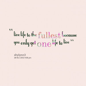Quotes Picture: live life to the fullest because you only get one life ...