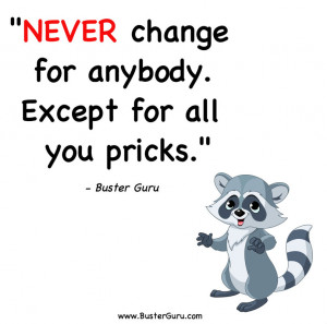Never change for anybody. Except for all you pricks.