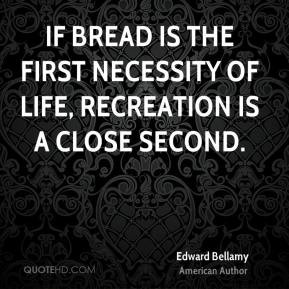 Edward Bellamy - If bread is the first necessity of life, recreation ...