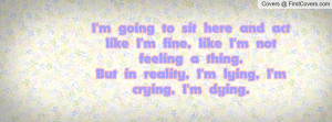 going to sit here and act like I'm fine, like I'm not feeling a ...