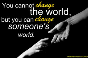 You cannot change the world, but you can change someone's world.