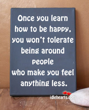 Once you learn how to be happy, you won’t tolerate being around ...