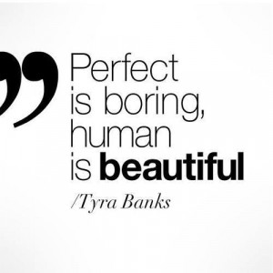 Perfect is boring, human is beautiful.