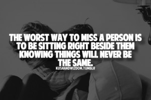 The worst way to miss a person is to be sitting right beside them ...