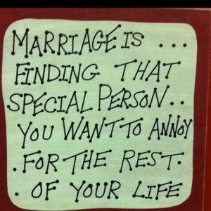 Marriage is finding that special person you want to annoy for the rest ...
