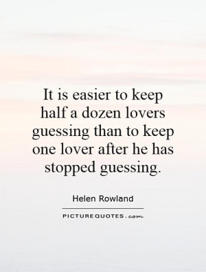 It is easier to keep half a dozen lovers guessing than to keep one ...