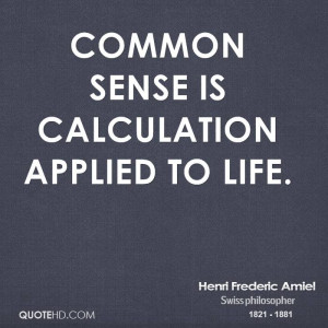 Common sense is calculation applied to life.