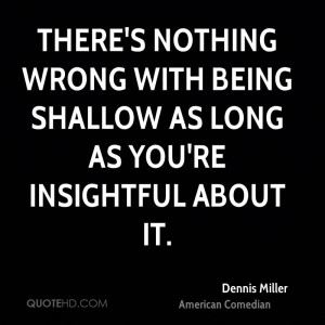 There's nothing wrong with being shallow as long as you're insightful ...